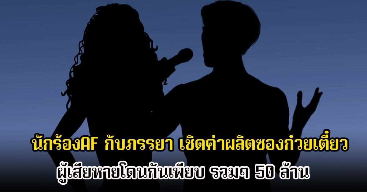 อุ๊ย! นักร้องAF กับภรรยา เชิดค่าผลิตซองก๋วยเตี๋ยว ผู้เสียหายโดนกันเพียบ รวมๆ 50 ล้าน
