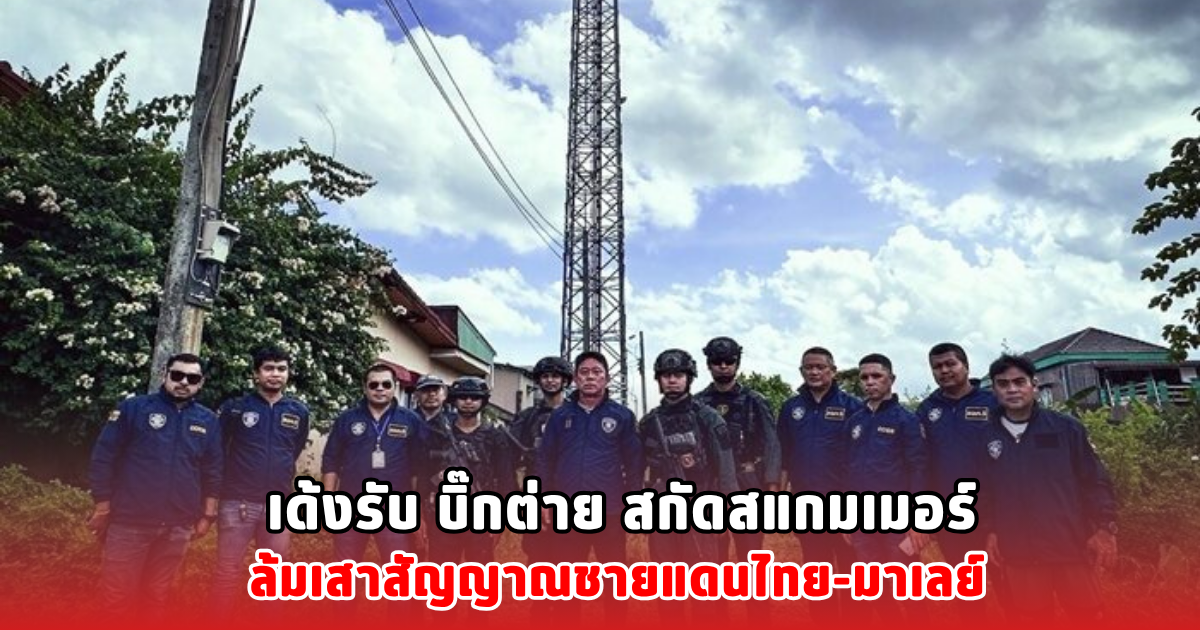 เด้งรับ บิ๊กต่าย สกัดสแกมเมอร์ ล้มเสาสัญญาณชายแดนไทย-มาเลย์
