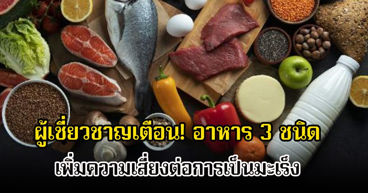 ผู้เชี่ยวชาญเตือน! อาหาร 3 ชนิด เพิ่มความเสี่ยงต่อการเป็นมะเร็ง บางคนชะล่าใจเห็นเป็นแค่เล็กน้อยยังกินได้อยู่