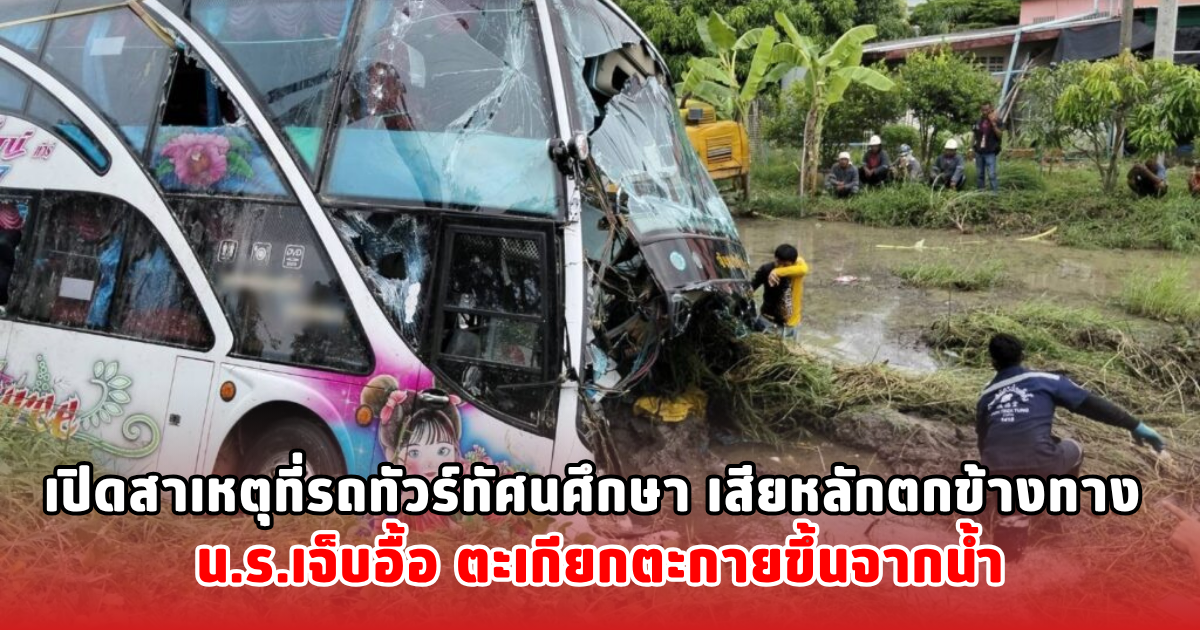 เปิดสาเหตุที่รถทัวร์ทัศนศึกษา เสียหลักตกข้างทาง น.ร.เจ็บอื้อ ตะเกียกตะกายขึ้นจากน้ำ
