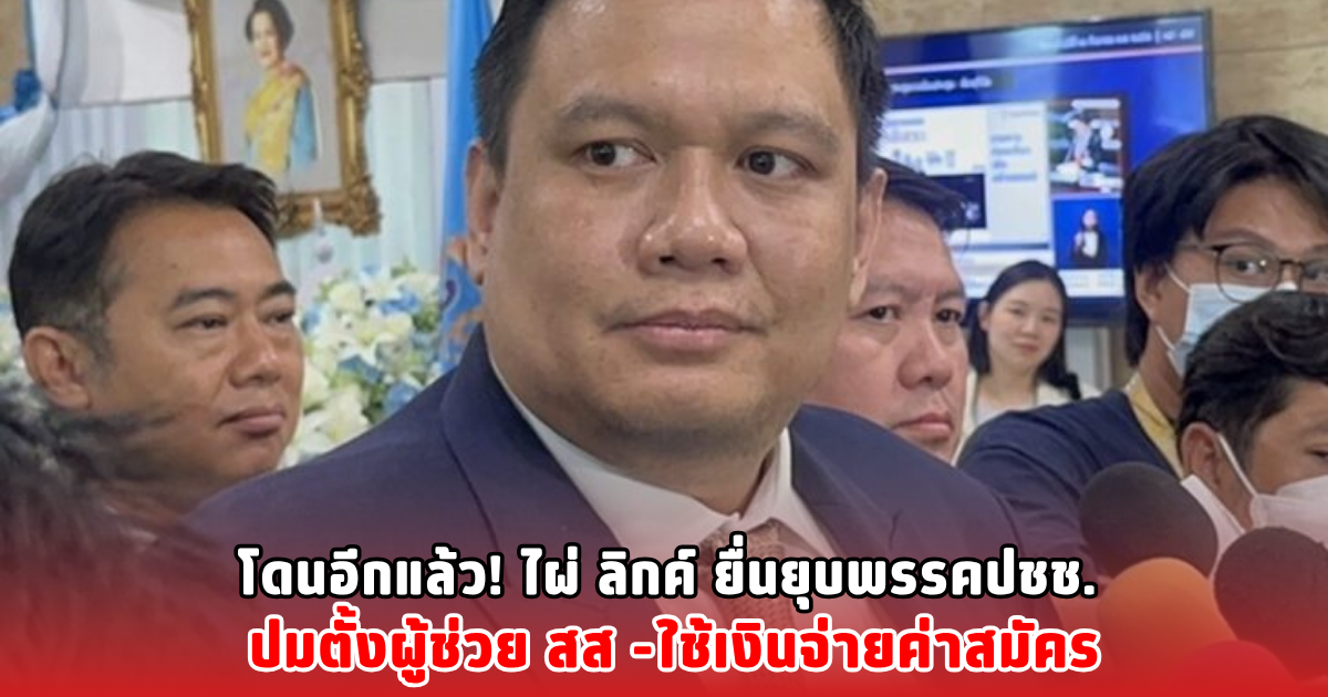 โดนอีกแล้ว! ไผ่ ลิกค์ ยื่นยุบพรรคปชช. ปมตั้งผู้ช่วย สส -ใช้เงินจ่ายค่าสมัคร