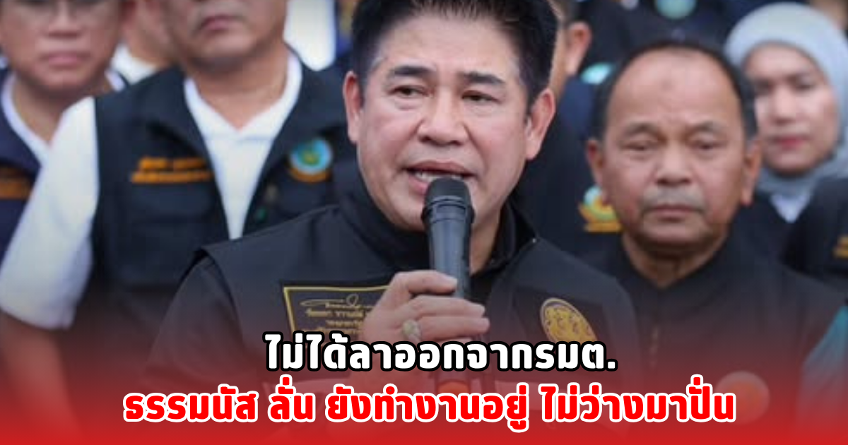 ไม่ได้ลาออกจากรมต. ธรรมนัส ลั่น ยังทำงานอยู่ ไม่ว่างมาปั่น