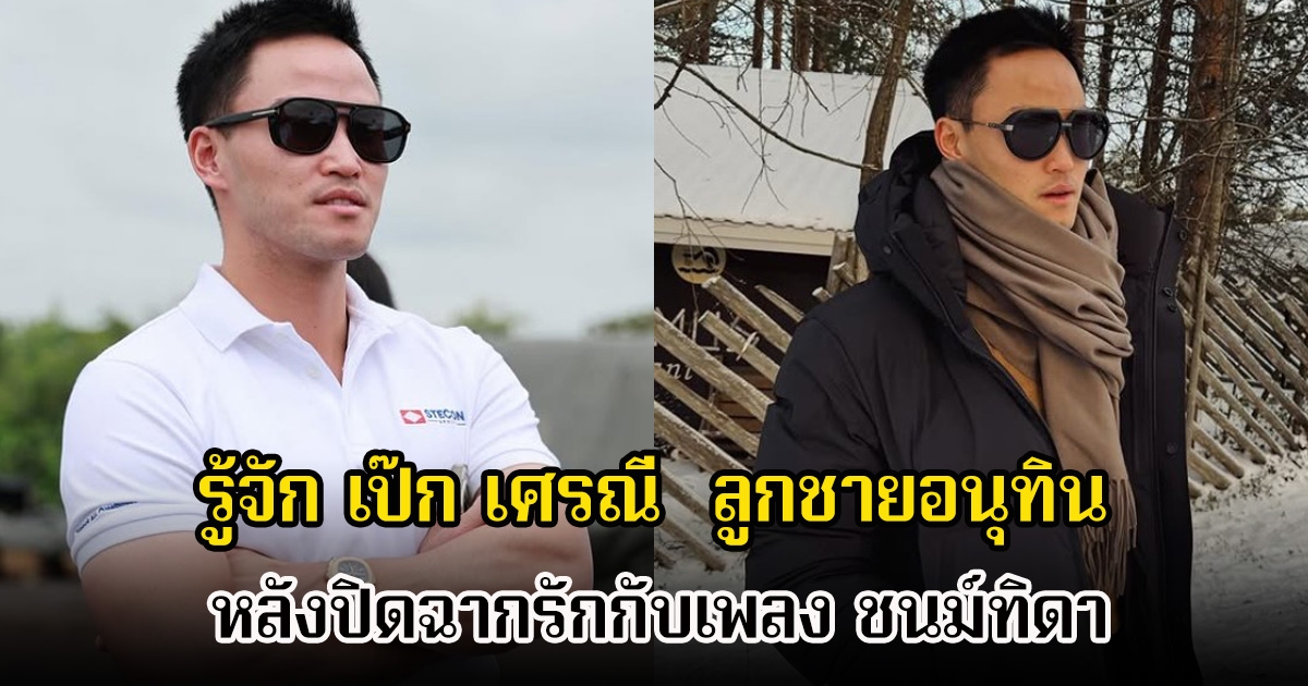 รู้จัก เป๊ก เศรณี ลูกชายอนุทิน หลังเพลง ชนม์ทิดา ออกมายอมรับปิดฉากรักแล้ว เพราะฝ่ายชายขอลดสถานะ