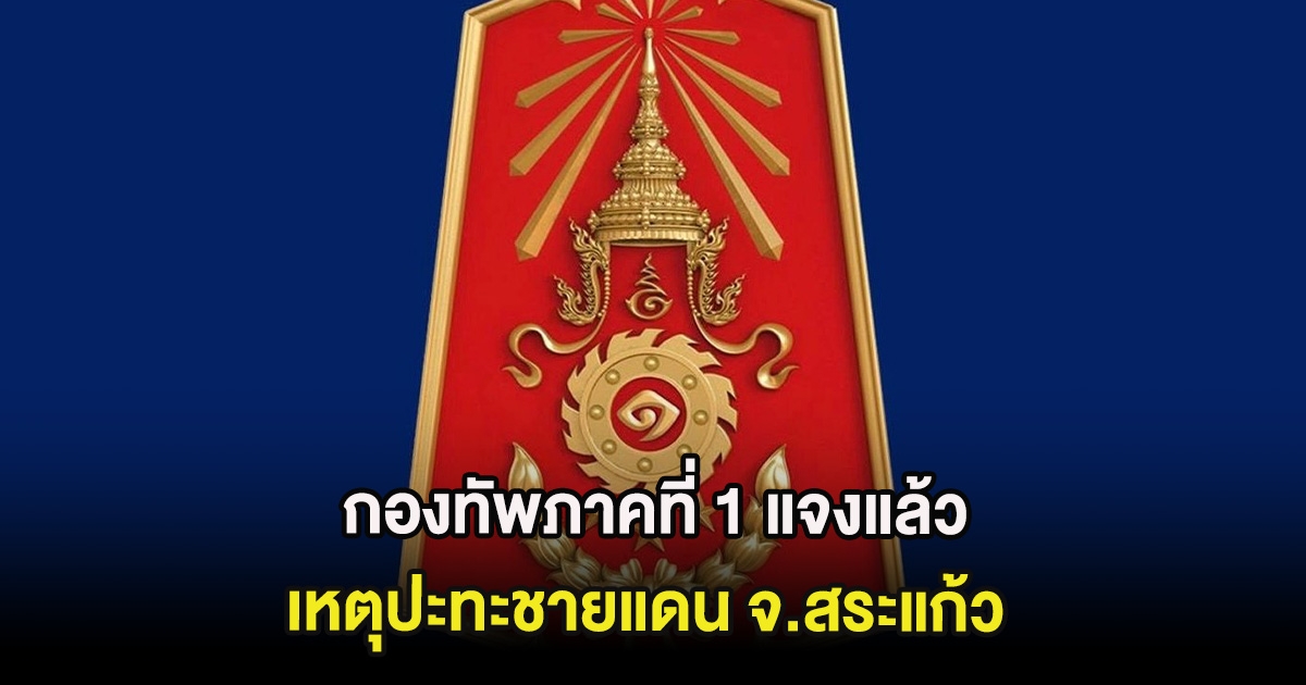 กองทัพภาคที่ 1 แจงแล้ว เหตุปะทะชายแดน จ.สระแก้ว ชี้ฝ่ายกัมพูชาเริ่มก่อน