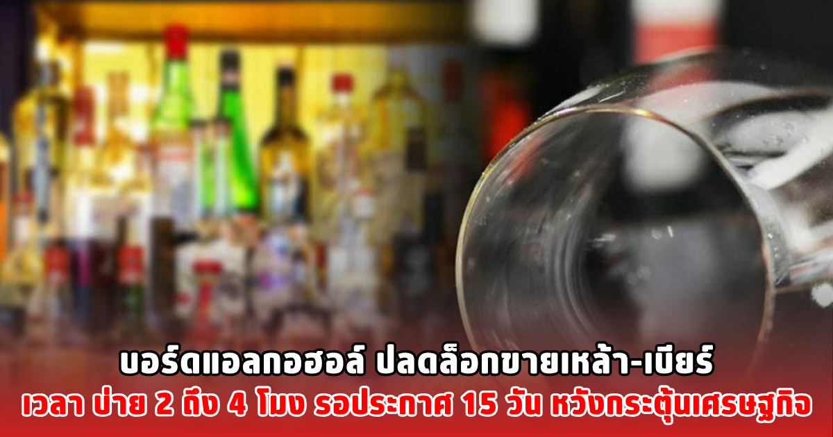 บอร์ดแอลกอฮอล์ ปลดล็อกขายเหล้า-เบียร์ เวลา บ่าย 2 ถึง 4 โมง รอประกาศ 15 วัน หวังกระตุ้นเศรษฐกิจ