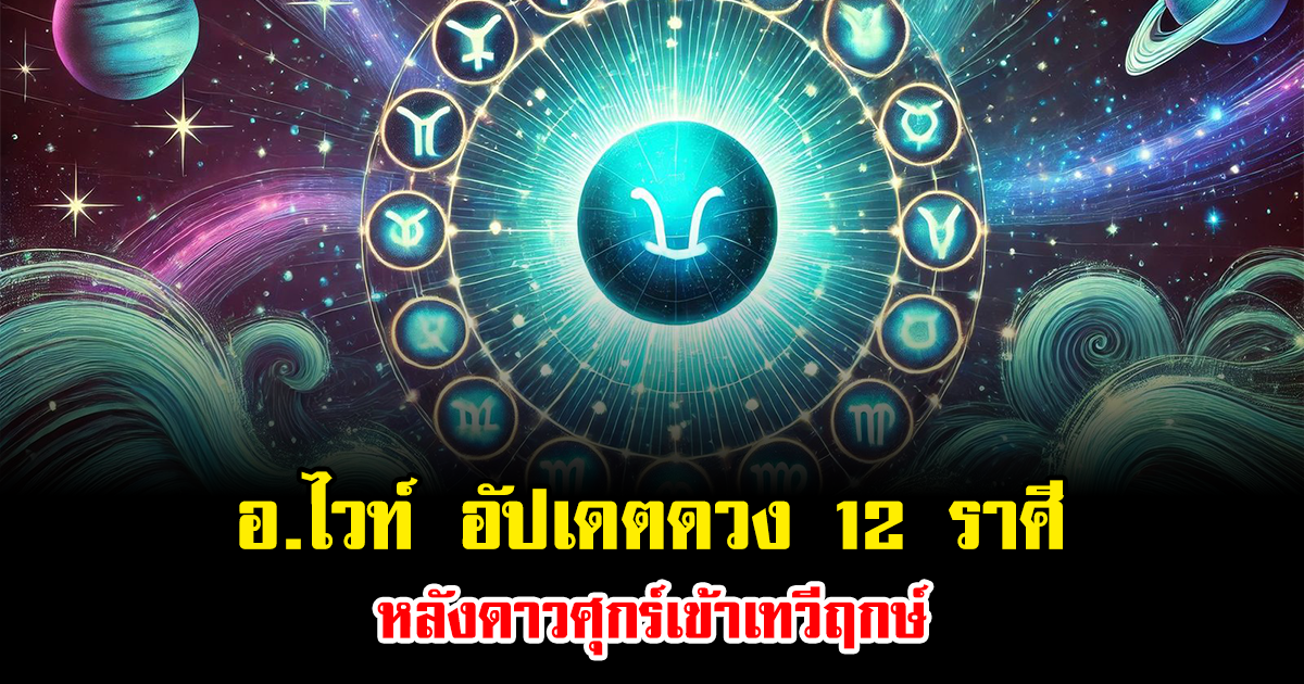อ.ไวท์ อัปเดตดวง 12 ราศี หลังดาวศุกร์เข้าเทวีฤกษ์