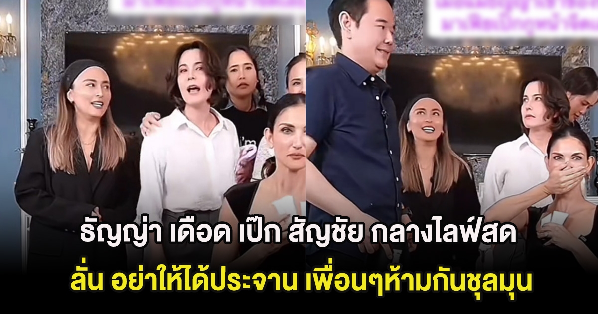 ธัญญ่า เดือด เป๊ก สัญชัย กลางไลฟ์สด ลั่น อย่าให้ได้ประจาน เพื่อนๆห้ามกันชุลมุน