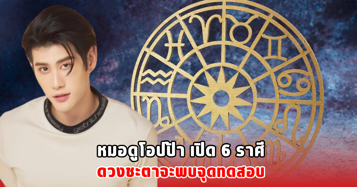 หมอดูโอปป้า เปิด 6 ราศี ดวงชะตาจะพบจุดทดสอบ