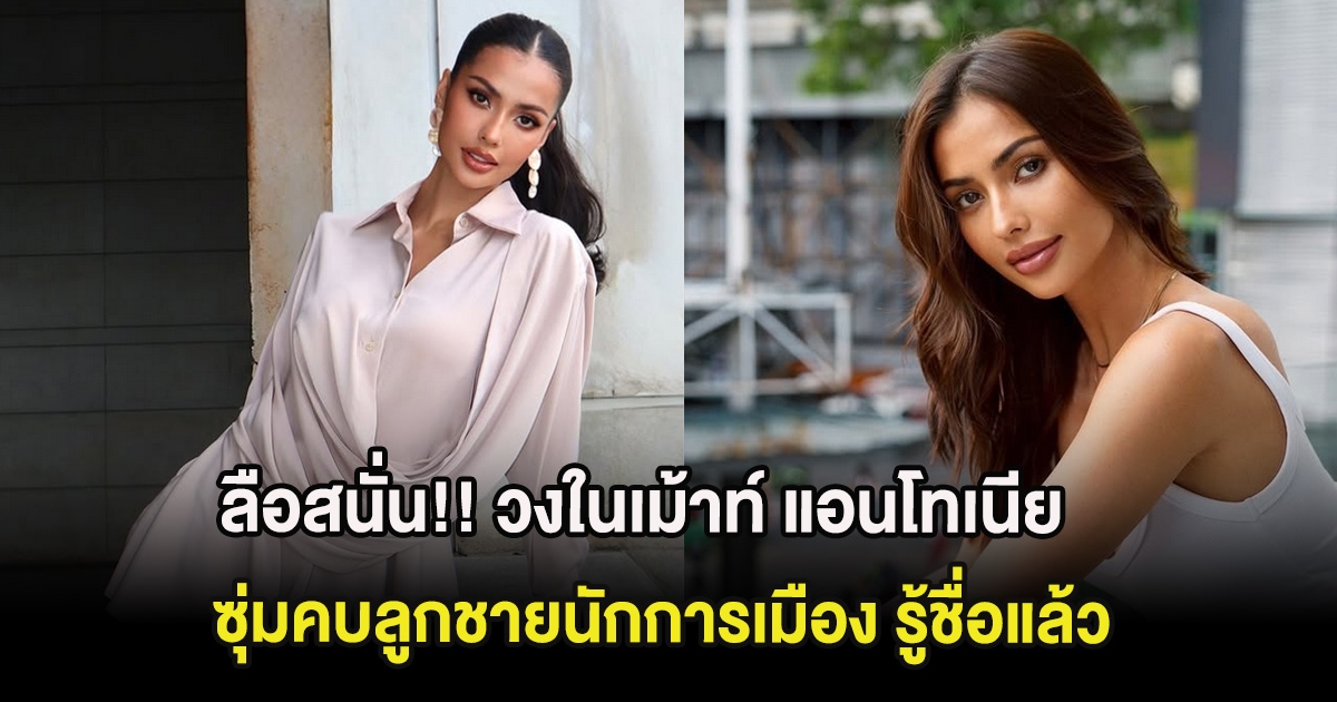 ลือสนั่น!! วงในเม้าท์ แอนโทเนีย ซุ่มคบลูกชายนักการเมือง รู้ชื่อแล้ว