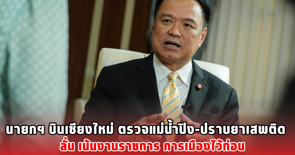 นายกฯ บินเชียงใหม่ ตรวจแม่น้ำปิง-ปราบยาเสพติด ลั่นเน้นงานราชการ การเมืองไว้ก่อน