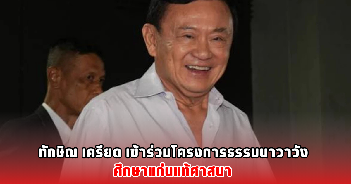 ทักษิณ เครียด เข้าร่วมโครงการธรรมนาวาวัง ศึกษาแก่นแท้ศาสนา