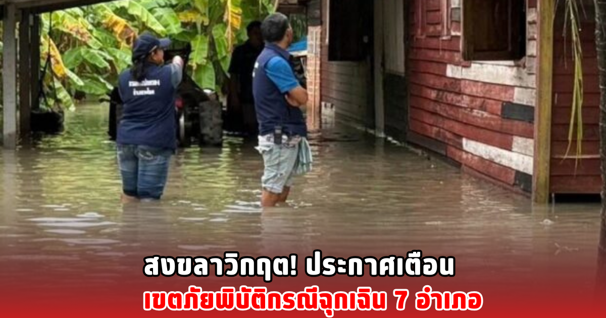สงขลาวิกฤต! ประกาศเตือน เขตภัยพิบัติกรณีฉุกเฉิน 7 อำเภอ