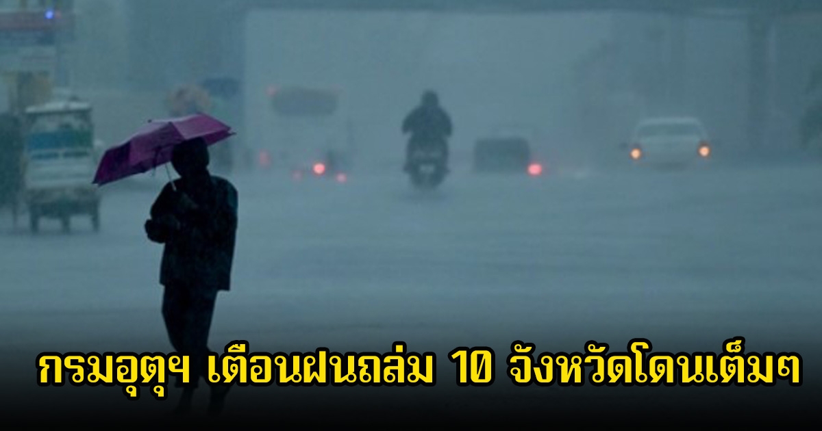 กรมอุตุฯ เตือนฝนถล่ม 10 จังหวัดโดนเต็มๆ ระวังอันตราย น้ำท่วมฉับพลัน-น้ำป่าไหลหลาก