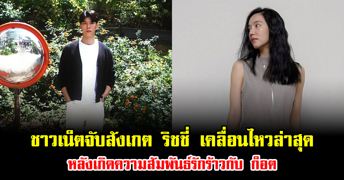 ชาวเน็ตจับสังเกต ริชชี่ เคลื่อนไหวล่าสุด หลังเกิดความสัมพันธ์รักร้าวกับ ก็อต