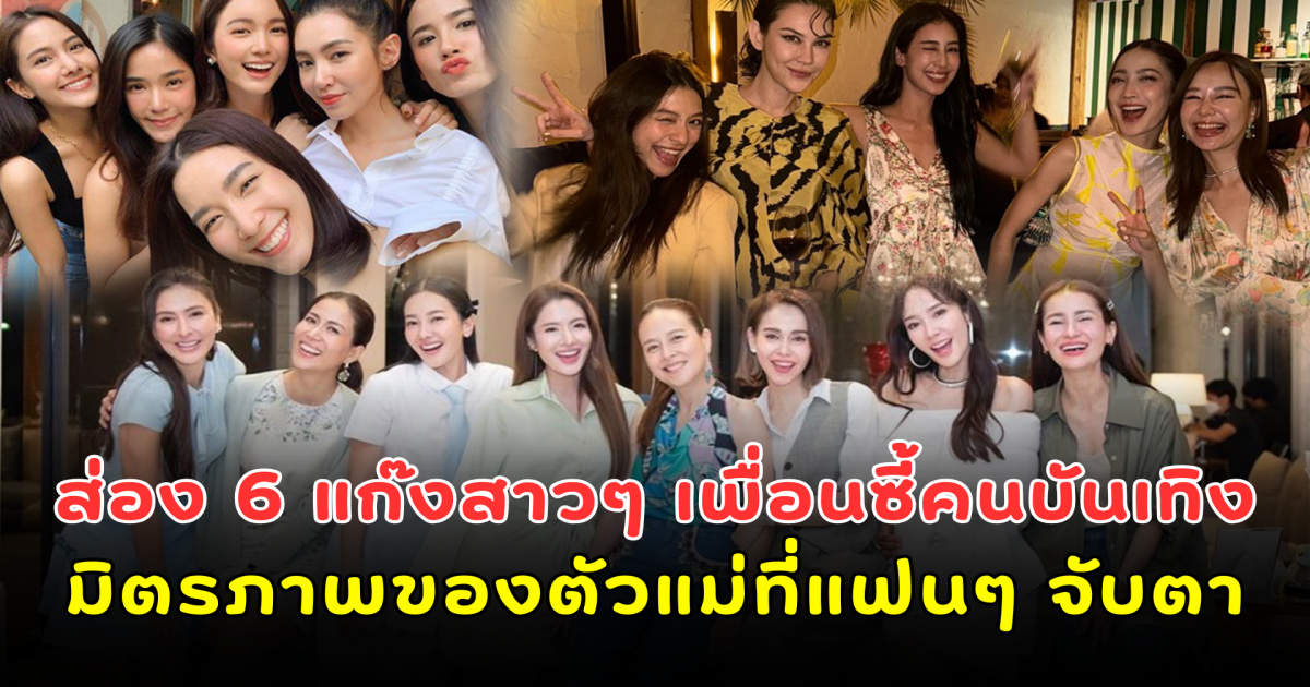 ส่อง 6 แก๊งสาวๆ เพื่อนซี้คนบันเทิง มิตรภาพของตัวแม่ที่แฟนๆ จับตา
