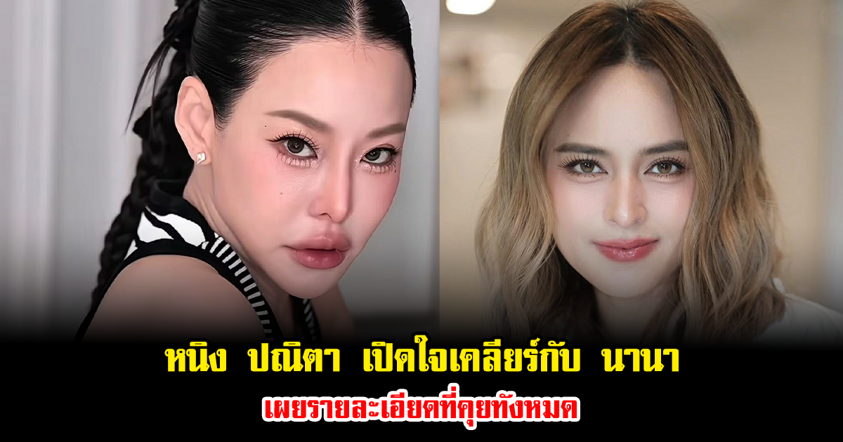 หนิง ปณิตา เปิดใจเคลียร์กับ นานา แล้ว เผยรายละเอียดที่คุยทั้งหมด