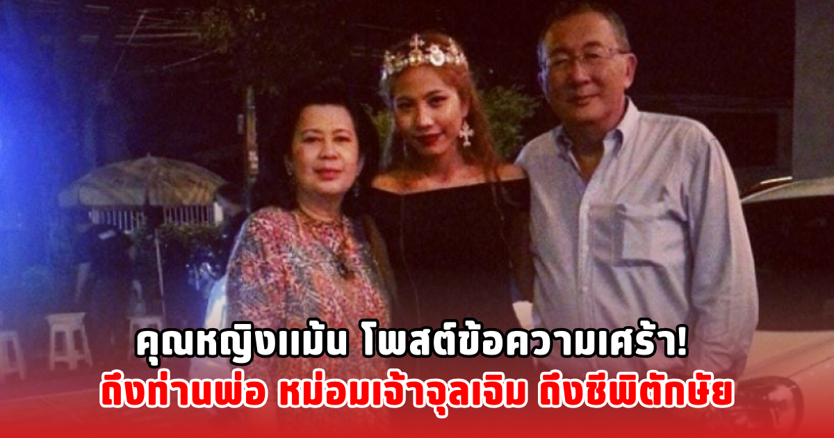 คุณหญิงเเม้น โพสต์ข้อความเศร้า! ถึงท่านพ่อ หม่อมเจ้าจุลเจิม ถึงชีพิตักษัย