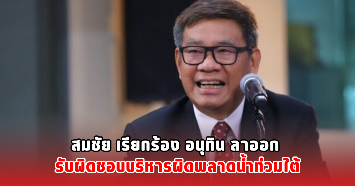 สมชัย เรียกร้อง อนุทิน ลาออก รับผิดชอบบริหารผิดพลาดน้ำท่วมใต้