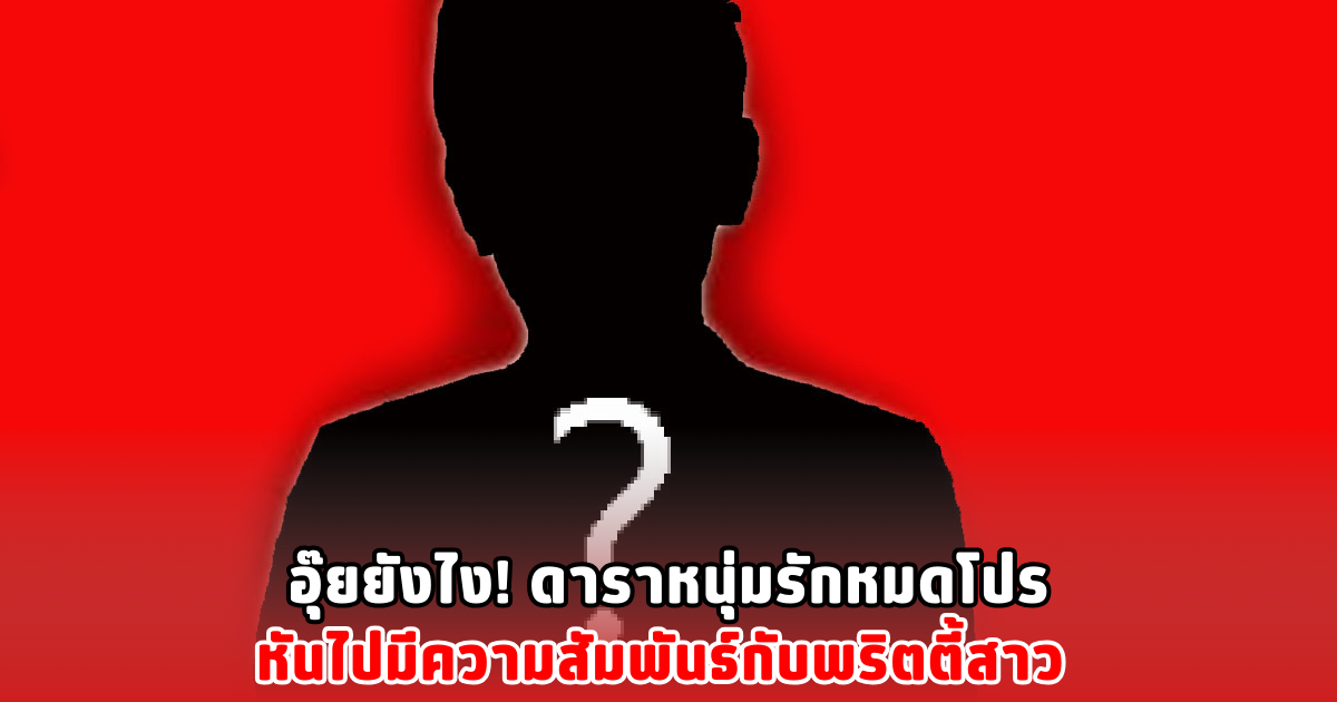 อุ๊ยยังไง! ดาราหนุ่มรักหมดโปร หันไปมีความสัมพันธ์กับพริตตี้สาว