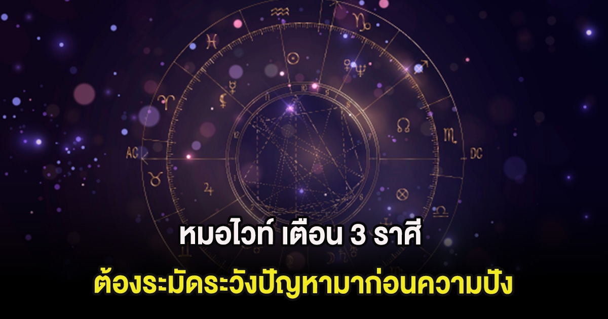 หมอไวท์ เตือน 3 ราศี  ต้องระมัดระวังปัญหามาก่อนความปัง