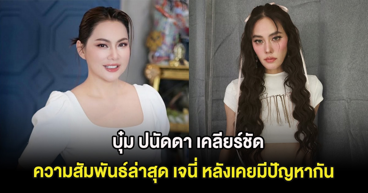 หลายคนสงสัย บุ๋ม ปนัดดา เคลียร์ชัดความสัมพันธ์ล่าสุด เจนี่ หลังเคยมีปัญหากัน