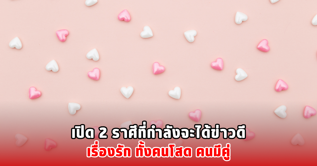 เปิด 2 ราศีที่กำลังจะได้ข่าวดีเรื่องรัก ทั้งคนโสด คนมีคู่