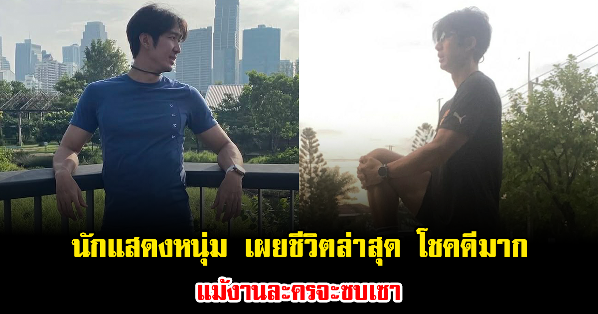 นักแสดงหนุ่ม เผยชีวิตล่าสุด โชคดีมาก ไม่เคยโดนเบี้ยวค่าตัว แม้งานละครจะซบเซา