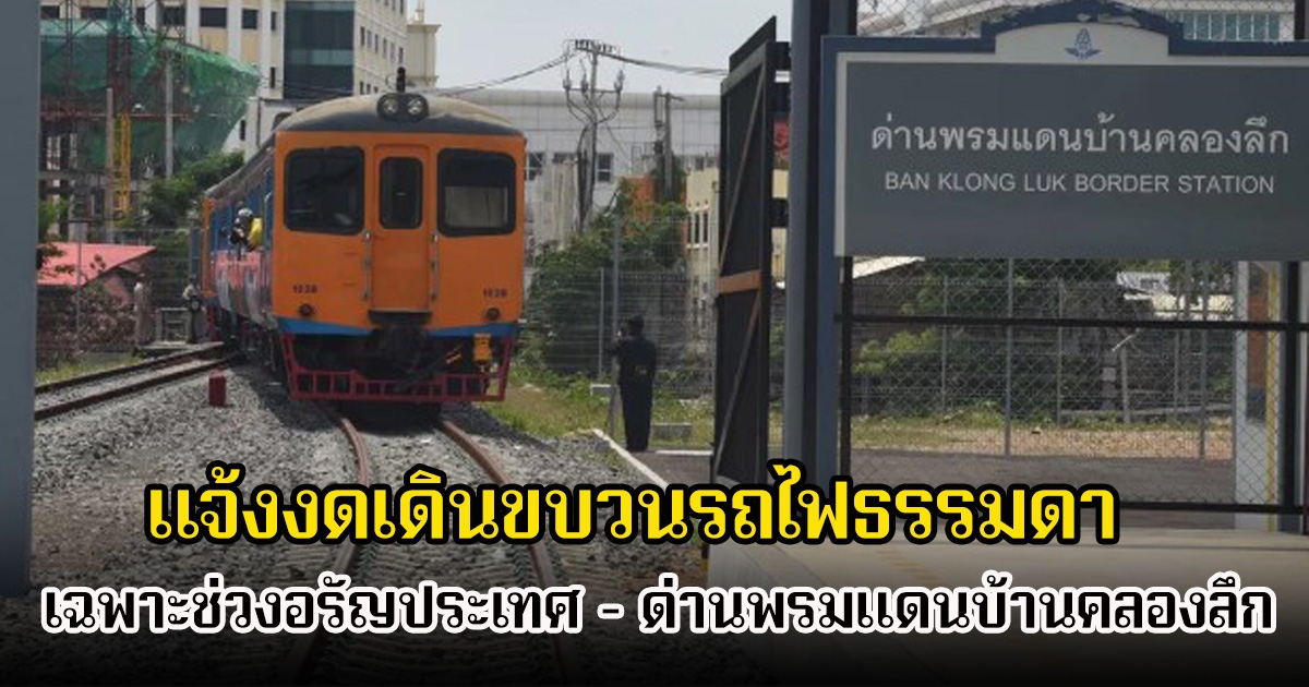 รถไฟแห่งประเทศไทย แจ้งงดเดินขบวนรถไฟธรรมดา เฉพาะช่วงอรัญประเทศ – ด่านพรมแดนบ้านคลองลึก สระแก้ว