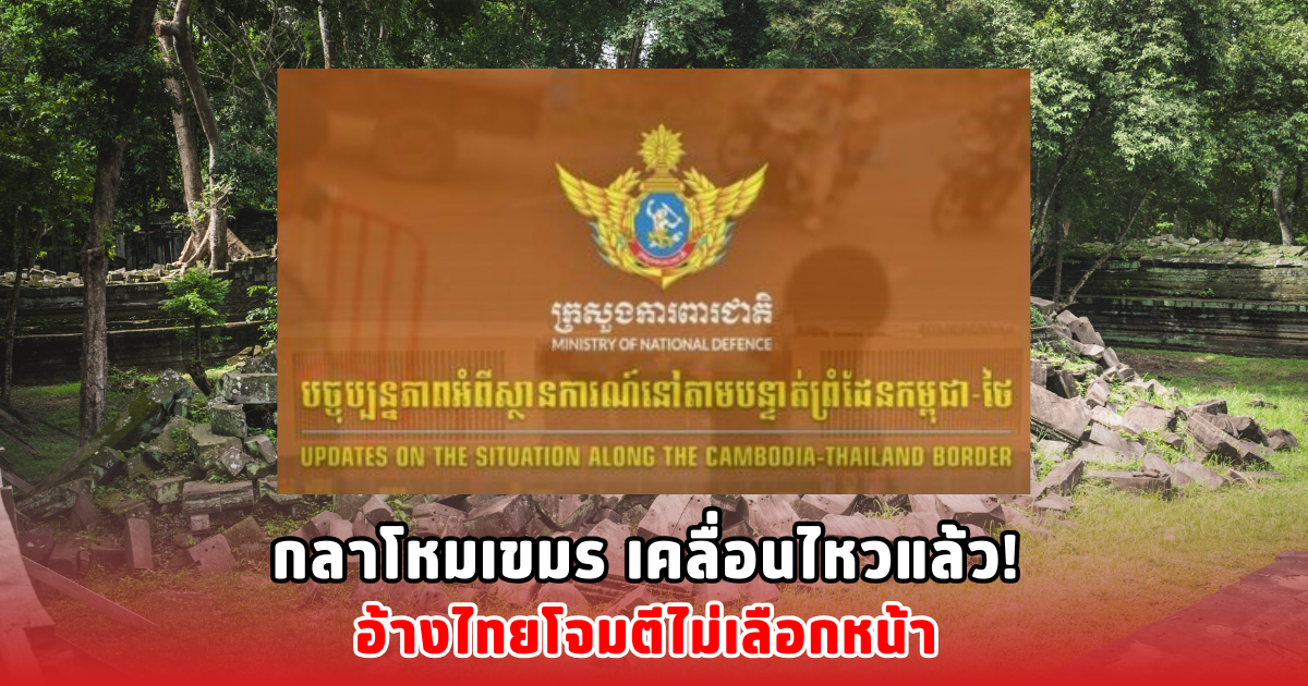 กลาโหมเขมร เคลื่อนไหวแล้ว! อ้างไทยโจมตีไม่เลือกหน้า