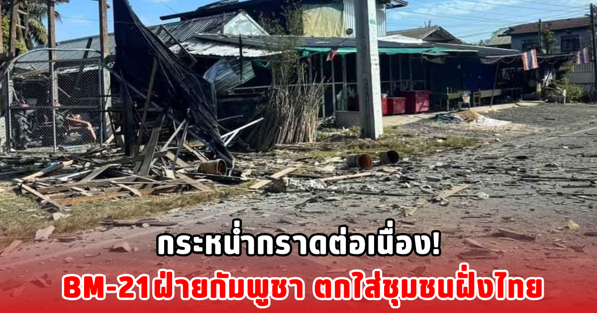 กระหน่ำกราดต่อเนื่อง! BM-21ฝ่ายกัมพูชา ตกใส่ชุมชนฝั่งไทย