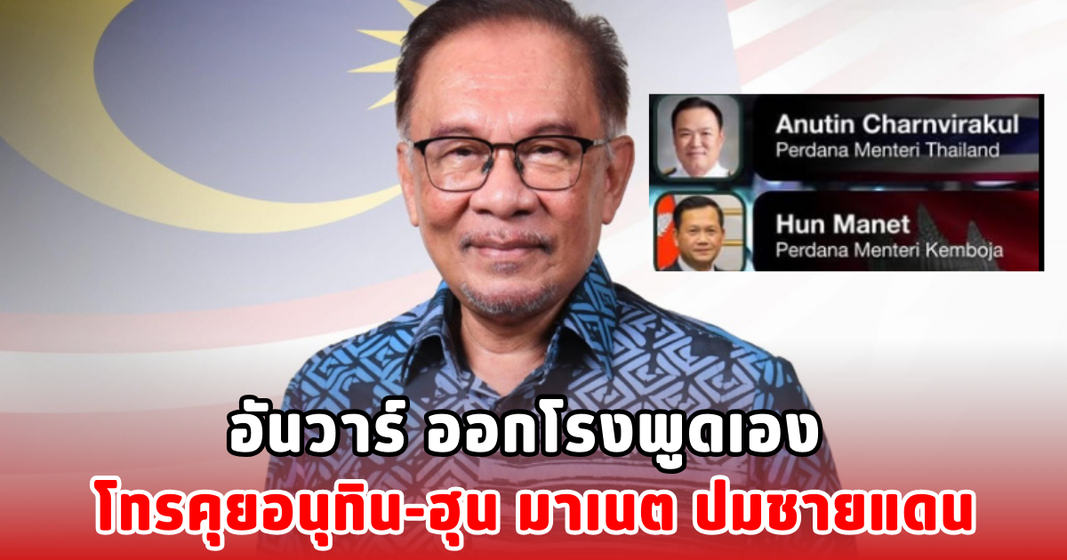 อันวาร์ ออกโรงพูดเอง โทรคุยอนุทิน-ฮุน มาเนต ปมชายแดน