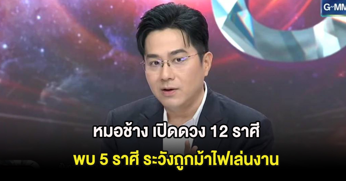 หมอช้าง เปิดดวง 12 ราศี พบ 5 ราศี ระวังถูกม้าไฟเล่นงาน