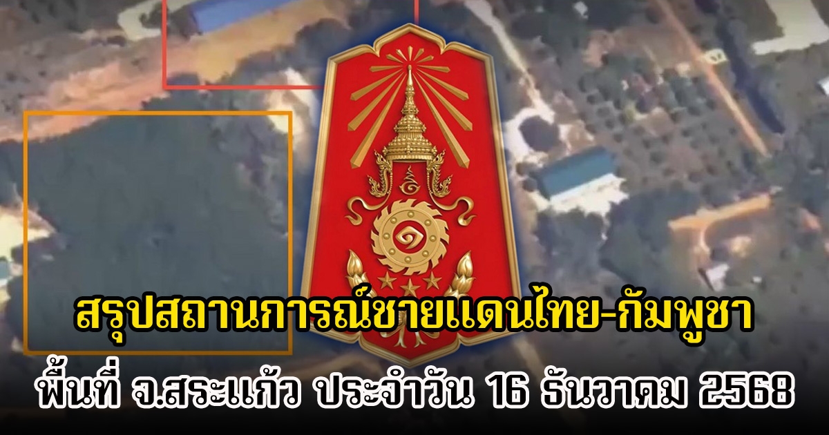 กองทัพภาคที่ 1 สรุปสถานการณ์ชายแดนไทย-กัมพูชา พื้นที่ จ.สระแก้ว ประจำวัน 16 ธันวาคม 2568