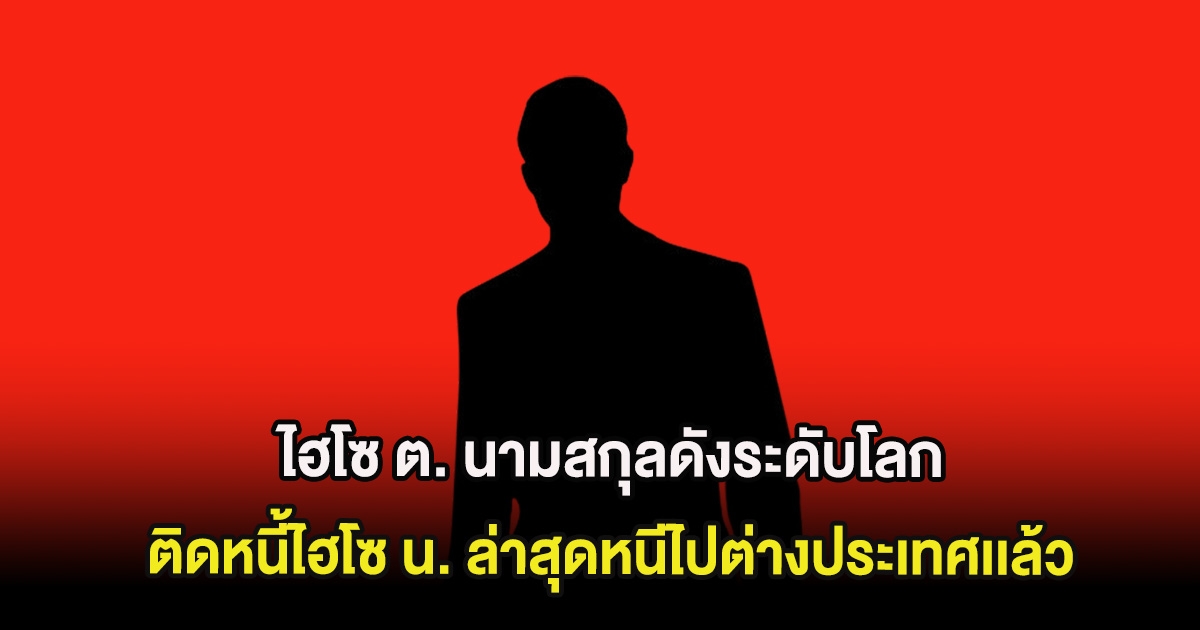 ช็อก ไฮโซ ต. นามสกุลดังระดับโลก ติดหนี้ไฮโซ น. ล่าสุดหนีไปต่างประเทศเเล้ว