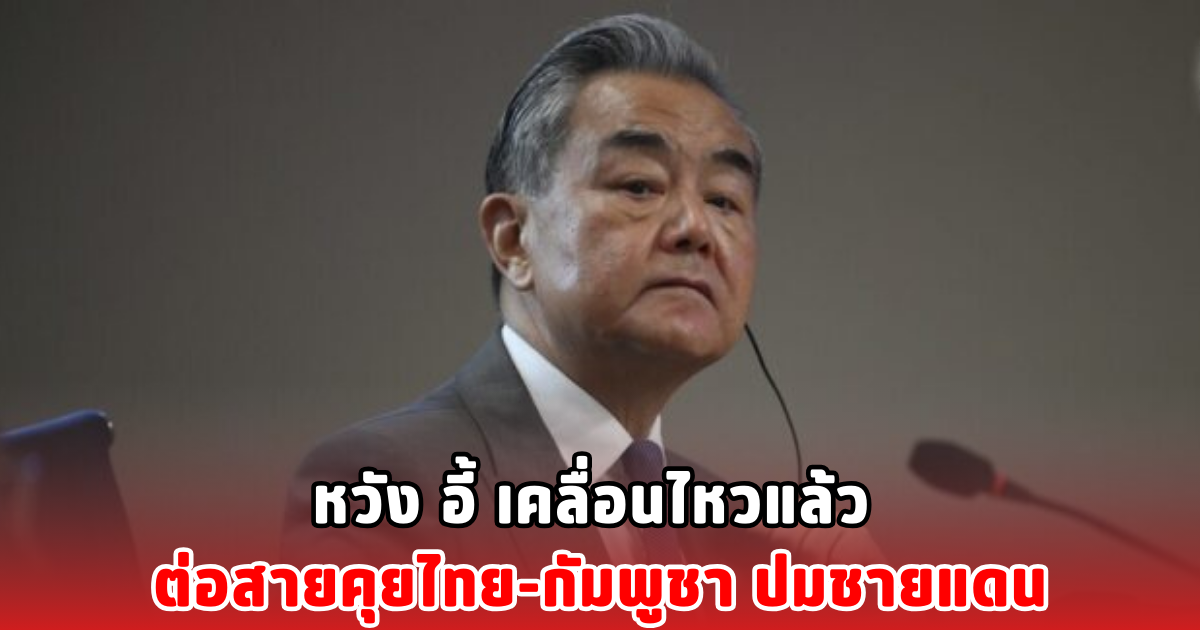 หวัง อี้ เคลื่อนไหวแล้ว ต่อสายคุยไทย-กัมพูชา ปมชายแดน