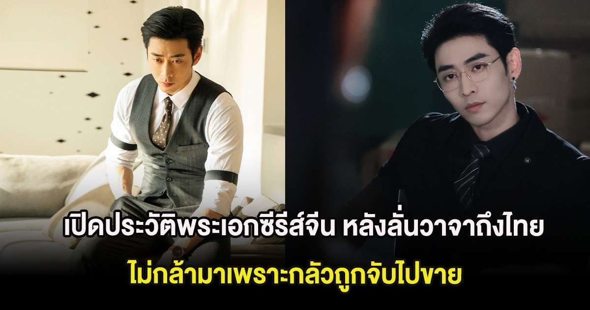 เปิดประวัติพระเอกซีรีส์จีน หลังลั่นวาจาถึงประเทศไทย ไม่กล้ามาเพราะกลัวถูกจับไปขาย
