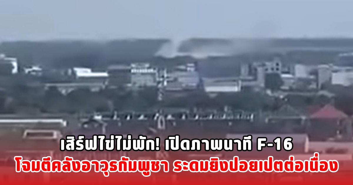เสิร์ฟไข่ไม่พัก! เปิดภาพนาที F-16 โจมตีคลังอาวุธกัมพูชา ระดมยิงปอยเปตต่อเนื่อง