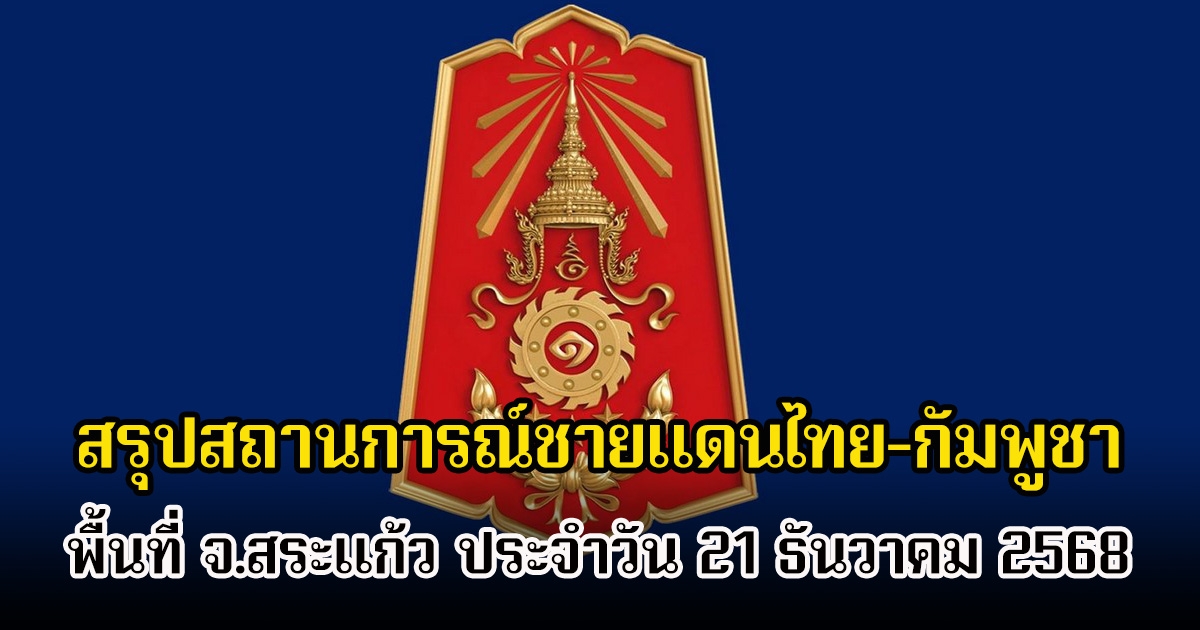 กองทัพภาคที่ 1 สรุปสถานการณ์ชายแดนไทย-กัมพูชา พื้นที่ จ.สระแก้ว ประจำวัน 21 ธันวาคม 2568