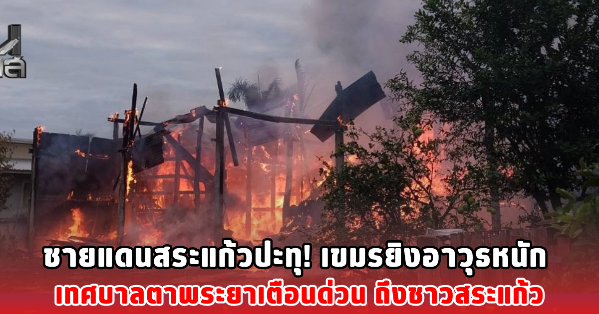 ชายแดนสระแก้วปะทุ! เขมรยิงอาวุธหนัก เทศบาลตาพระยาเตือนด่วน ถึงชาวสระแก้ว