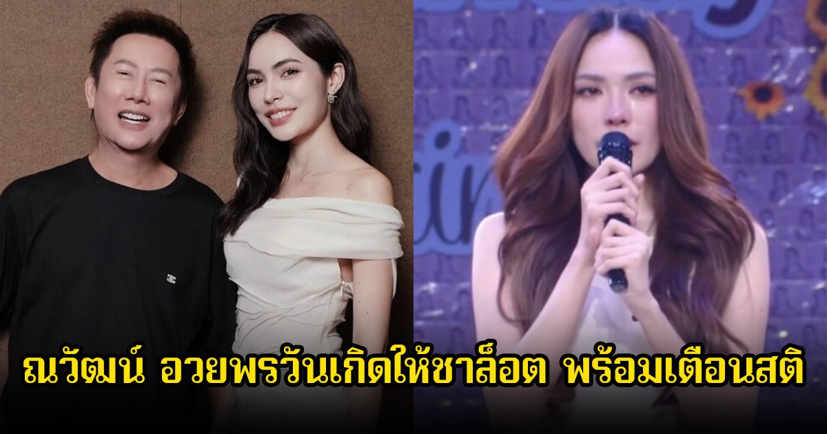 บอส ณวัฒน์ อวยพรวันเกิดให้ชาล็อต ทำร้องไห้กลางเวที พร้อมเตือนสติ