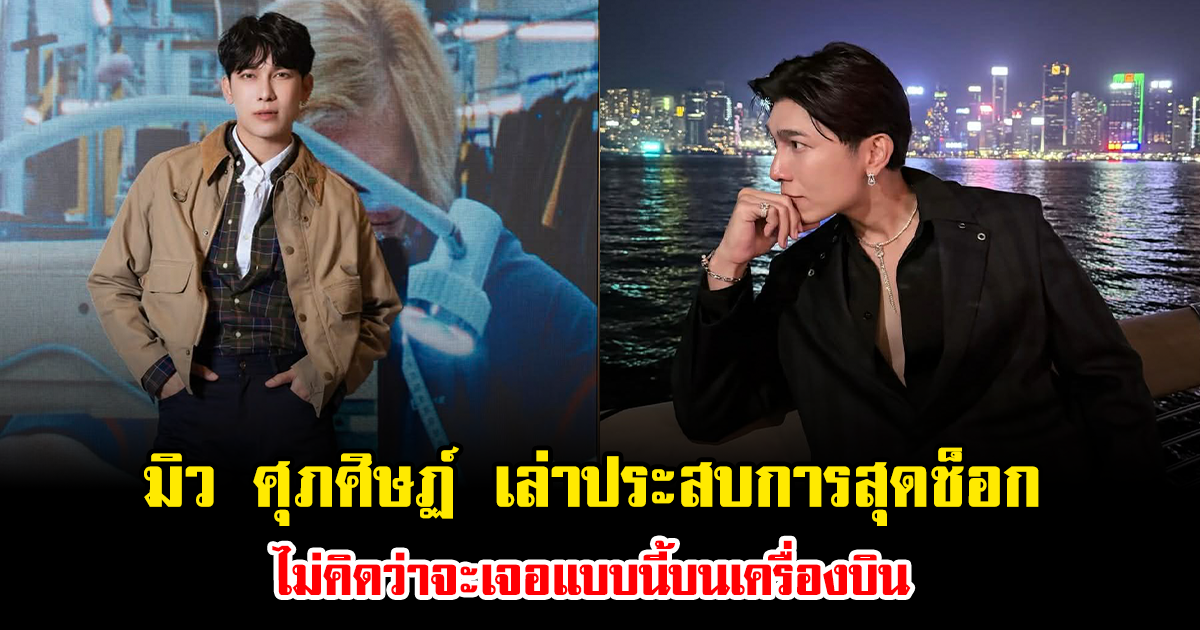 แฟนๆส่งกำลังใจ มิว ศุภศิษฏ์ เล่าประสบการณ์ช็อก ไม่คิดว่าจะเจอบนเครื่องบิน