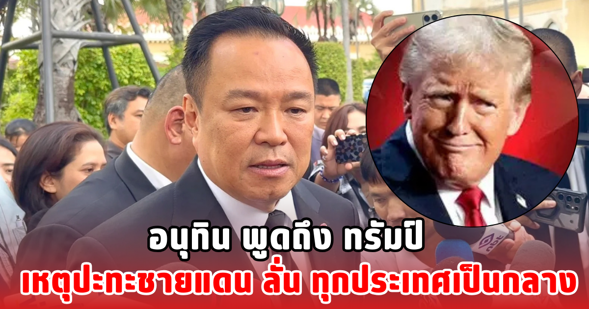 อนุทิน พูดถึง ทรัมป์ เหตุปะทะชายแดน ลั่น ทุกประเทศเป็นกลาง