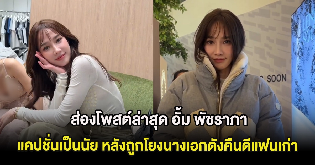 ส่องโพสต์ล่าสุด อั้ม พัชราภา แคปชั่นเป็นนัย หลังถูกโยงนางเอกดังคืนดีแฟนเก่า