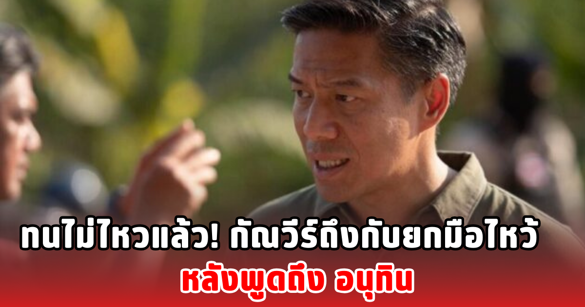 ทนไม่ไหวแล้ว! กัณวีร์ถึงกับยกมือไหว้ หลังพูดถึง อนุทิน