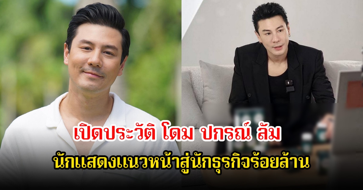 เปิดประวัติ โดม ปกรณ์ ลัม นักแสดงแนวหน้าสู่นักธุรกิจร้อยล้าน