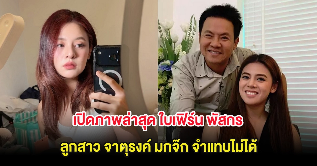 เปิดภาพล่าสุด ใบเฟิร์น พัสกร ลูกสาว จาตุรงค์ มกจ๊ก จำแทบไม่ได้