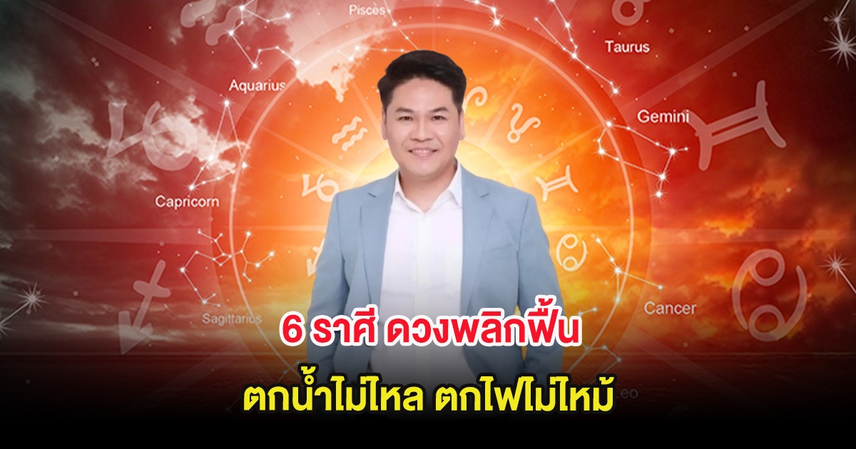 6 ราศี ดวงพลิกฟื้น ตกน้ำไม่ไหล ตกไฟไม่ไหม้