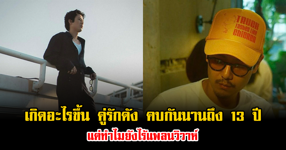 เกิดอะไรขึ้น คู่รักดัง คบกันนานถึง 13 ปี แต่ทำไมยังไร้แพลนวิวาห์