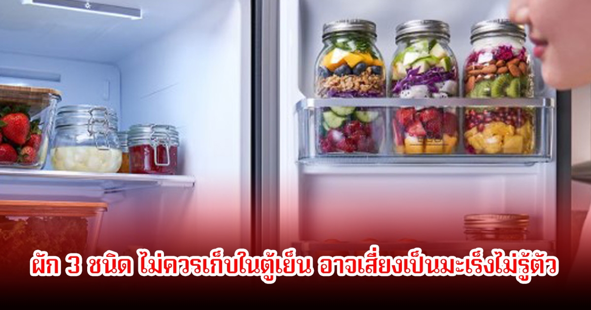 เตือน! ผัก 3 ชนิด ไม่ควรเก็บในตู้เย็น อาจเสี่ยงเป็นมะเร็งไม่รู้ตัว