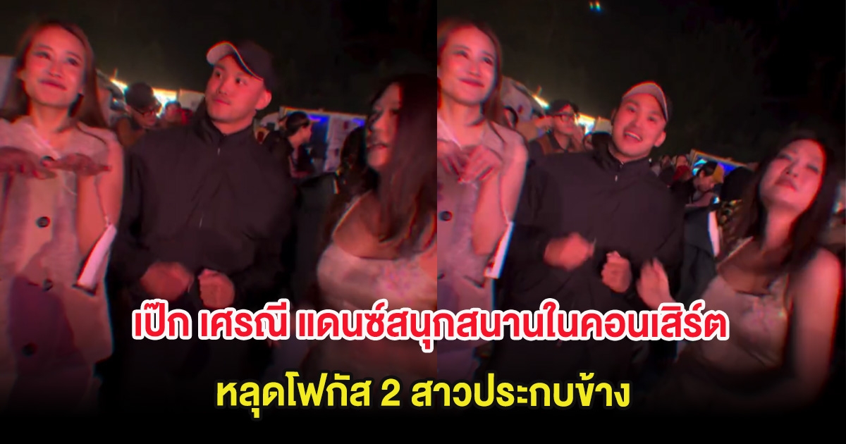 ฮือฮา เป๊ก เศรณี แดนซ์สนุกสนานในคอนเสิร์ต หลุดโฟกัส 2 สาวประกบข้าง